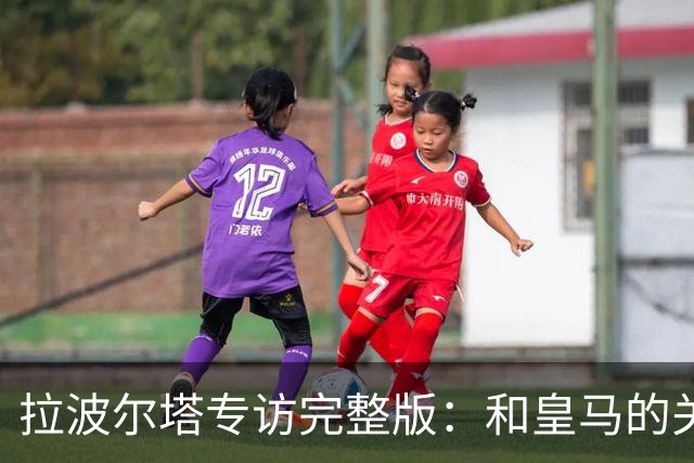 拉波尔塔专访完整版：和皇马的关系？已经不存在“关系”了